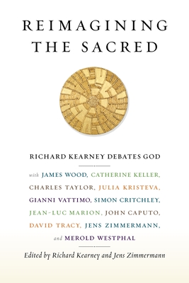 Reimagining the Sacred: Richard Kearney Debates God with James Wood, Catherine Keller, Charles Taylor, Julia Kristeva, Gianni Vattimo, Simon Critchley, Jean-Luc Marion, John Caputo, David Tracy, Jens Zimmermann, and Merold Westphal - Kearney, Richard (Editor), and Zimmermann, Jens (Editor)