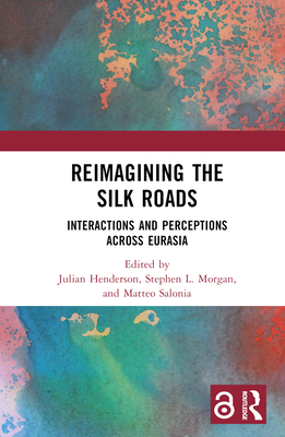 Reimagining the Silk Roads: Interactions and Perceptions Across Eurasia - Henderson, Julian (Editor), and Morgan, Stephen L (Editor), and Salonia, Matteo (Editor)