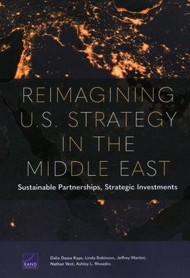 Reimagining U.S. Strategy in the Middle East: Sustainable Partnerships, Strategic Investments - Kaye, Dalia Dassa, and Robinson, Linda, and Martini, Jeffrey