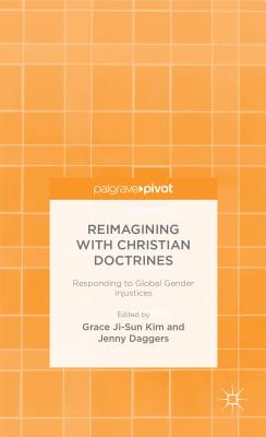 Reimagining with Christian Doctrines: Responding to Global Gender Injustices - Kim, Grace Ji-Sun (Editor), and Daggers, J. (Editor)