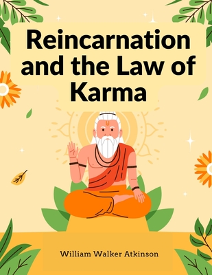Reincarnation and the Law of Karma: A Study of the Old-New World-Doctrine of Rebirth, and Spiritual Cause and Effect - William Walker Atkinson