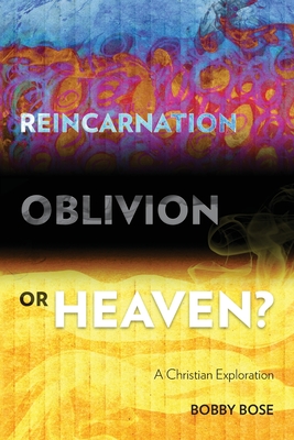 Reincarnation, Oblivion or Heaven?: A Christian Exploration - Bose, Bobby