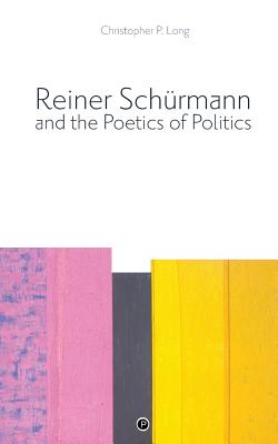 Reiner Schrmann and the Poetics of Politics - Long, Christopher P