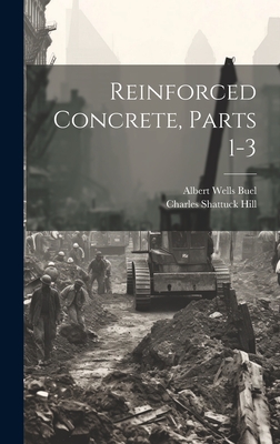 Reinforced Concrete, Parts 1-3 - Hill, Charles Shattuck, and Buel, Albert Wells