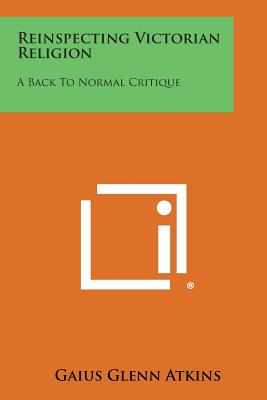 Reinspecting Victorian Religion: A Back to Normal Critique - Atkins, Gaius Glenn