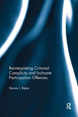 Reinterpreting Criminal Complicity and Inchoate Participation Offences - Baker, Dennis