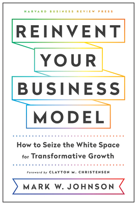 Reinvent Your Business Model: How to Seize the White Space for Transformative Growth - Johnson, Mark W