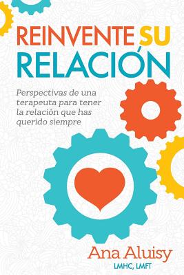 Reinvente Su Relacion: Perspectivas de Una Terapeuta Para Tener La Relacion Que Has Querido Siempre - Aluisy, Ana Maria