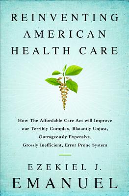 Reinventing American Health Care: How the Affordable Care Act Will Improve Our Terribly Complex, Blatantly Unjust, Outrageously Expensive, Grossly Inefficient, Error Prone System - Emanuel, Ezekiel J