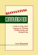 Reinventing Communication: A Guide to Using Visual Language for Planning, Problem Solving, and Reengineering - Raymond, Lawrence F, and Raymond, Larry