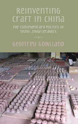 Reinventing craft in China: The contemporary politics of Yixing zisha ceramics - Gowlland, Geoffrey