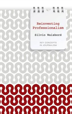 Reinventing Professionalism: Journalism and News in Global Perspective - Waisbord, Silvio