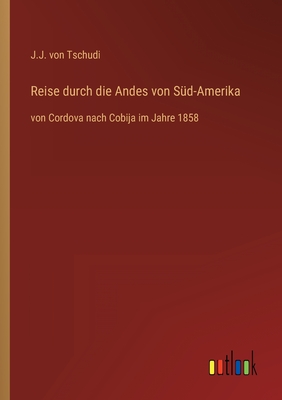 Reise durch die Andes von S?d-Amerika: von Cordova nach Cobija im Jahre 1858 - Tschudi, J J Von