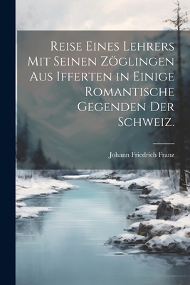 Reise eines Lehrers mit seinen Zglingen aus Ifferten in einige romantische Gegenden der Schweiz. - Franz, Johann Friedrich