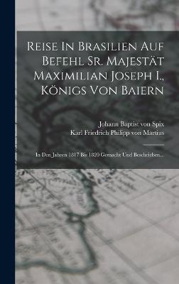 Reise In Brasilien Auf Befehl Sr. Majestt Maximilian Joseph I., Knigs Von Baiern: In Den Jahren 1817 Bis 1820 Gemacht Und Beschrieben... - Johann Baptist Von Spix (Creator), and Karl Friedrich Philipp Von Martius (Creator)