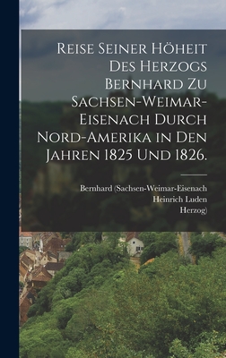 Reise Seiner Hheit Des Herzogs Bernhard Zu Sachsen-Weimar-Eisenach Durch Nord-Amerika in Den Jahren 1825 Und 1826. - (Sachsen-Weimar-Eisenach, Bernhard, and Herzog), and Luden, Heinrich