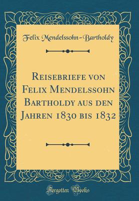 Reisebriefe Von Felix Mendelssohn Bartholdy Aus Den Jahren 1830 Bis 1832 (Classic Reprint) - Mendelssohn-Bartholdy, Felix