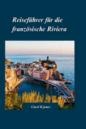 Reisefhrer Fr Die Franzsische Riviera 2024: "Ein umfassender Reisefhrer fr Abenteuer abseits der ausgetretenen Pfade" mit kstlicher Kche