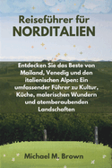 Reisef?hrer f?r NORDITALIEN: Entdecken Sie das Beste von Mailand, Venedig und den italienischen Alpen: Ein umfassender F?hrer zu Kultur, K?che, malerischen Wundern und atemberaubenden Landschaften