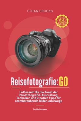 Reisefotografie: Go: Entfesseln Sie die Kunst der Reisefotografie: Ausr?stung, Techniken und kreative Tipps f?r atemberaubende Bilder unterwegs - Brooks, Ethan