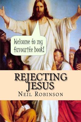 Rejecting Jesus: Why You Should - Robinson, Neil, Mr.