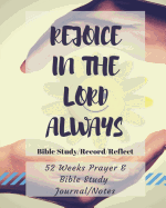 Rejoice in the Lord Always: 52 Weeks Prayer & Bible Study Journal/Notes: A Weekly Prayer & Bible Study Journal/Notes for Women, Men, Moms, Dads