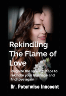 Rekindling The Flame Of LOVE: Reignite the Spark: 7 Steps to Rekindle Your Marriage and Find Love Again