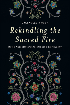 Rekindling the Sacred Fire: Mtis Ancestry and Anishinaabe Spirituality - Fiola, Chantal