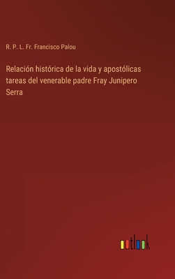 Relacin histrica de la vida y apostlicas tareas del venerable padre Fray Junipero Serra - Palou, R P L Francisco, Fr.