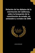 Relacion de Los Debates de la Convencion de California, Sobre La Formacion de la Constitucion de Estado, En Setiembre Y Octubre de 1849 (Classic Reprint)