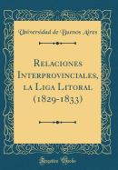 Relaciones Interprovinciales, La Liga Litoral (1829-1833) (Classic Reprint)