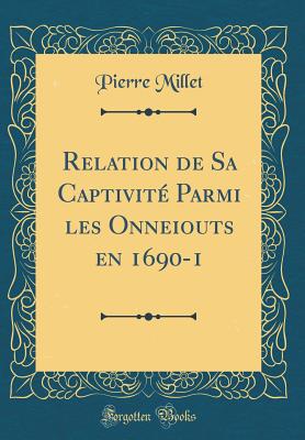 Relation de Sa Captivite Parmi Les Onneiouts En 1690-1 (Classic Reprint) - Millet, Pierre