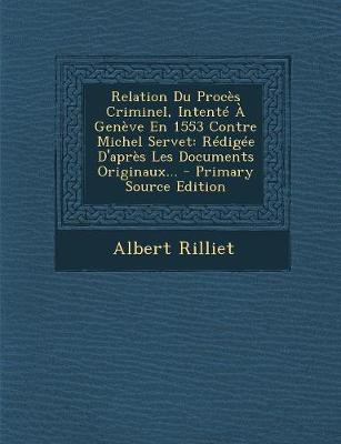 Relation Du Proc s Criminel, Intent Gen ve En 1553 Contre Michel Servet: R dig e D'apr s Les Documents Originaux... - Rilliet, Albert