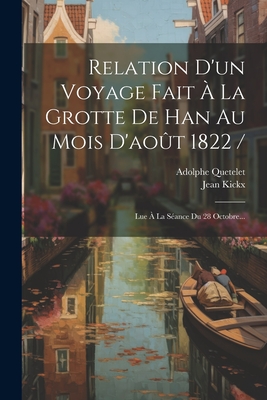 Relation D'un Voyage Fait ? La Grotte De Han Au Mois D'ao?t 1822 /: Lue ? La S?ance Du 28 Octobre... - Kickx, Jean, and Quetelet, Adolphe