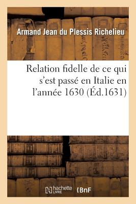 Relation Fidelle de Ce Qui S'Est Passe En Italie En L'Annee 1630 - Richelieu, Armand Jean Du Plessis