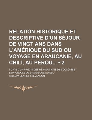 Relation Historique Et Descriptive d'Un S?jour de Vingt ANS Dans l'Am?rique Du Sud, Ou, Voyage En Araucanie, Au Chili, Au P?rou Et Dans La Colombie: Suivi d'Un Pr?cis Des R?volutions Des Colonies Espagnoles de l'Am?rique Du Sud... - Stevenson, William Bennet