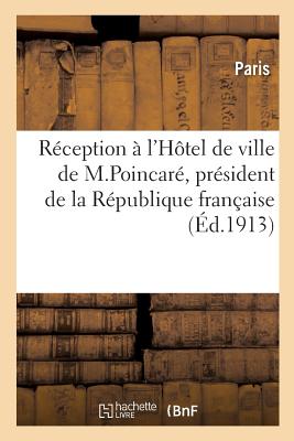 Relation Officielle de la R?ception ? l'H?tel de Ville de M. Raymond Poincar?: Pr?sident de la R?publique Fran?aise, Le 18 F?vrier 1913 - Paris