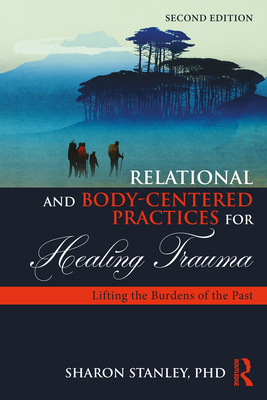 Relational and Body-Centered Practices for Healing Trauma: Lifting the Burdens of the Past - Stanley, Sharon