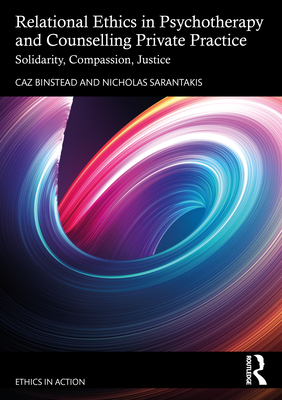 Relational Ethics in Psychotherapy and Counselling Private Practice: Solidarity, Compassion, Justice - Binstead, Caz, and Sarantakis, Nicholas
