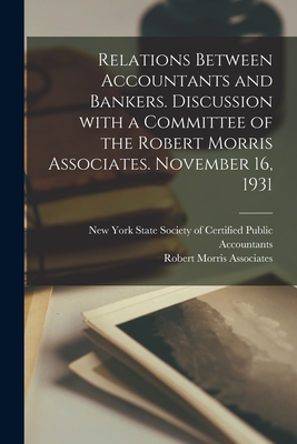 Relations Between Accountants and Bankers [microform]. Discussion With a Committee of the Robert Morris Associates. November 16, 1931 - New York State Society of Certified P (Creator), and Robert Morris Associates (Creator)