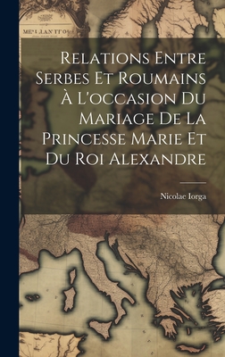 Relations Entre Serbes Et Roumains ? l'Occasion Du Mariage de la Princesse Marie Et Du Roi Alexandre - Iorga, Nicolae