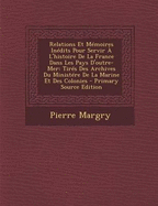 Relations Et Memoires Inedits Pour Servir A L'Histoire de La France Dans Les Pays D'Outre-Mer: Tires Des Archives Du Ministere de La Marine Et Des Colonies - Margry, Pierre