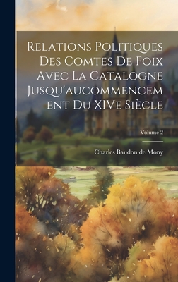 Relations politiques des comtes de Foix avec la Catalogne jusqu'aucommencement du XIVe si?cle; Volume 2 - Baudon De Mony, Charles (Creator)