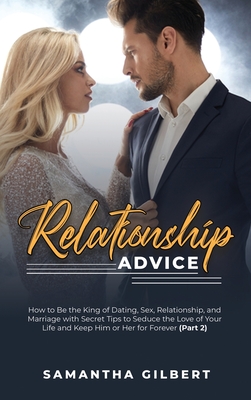 Relationship Advice: How to Be the King of Dating, Sex, Relationship, and Marriage with Secret Tips to Seduce the Love of Your Life and Keep Him or Her for Forever (Part 2) - Gilbert, Samantha