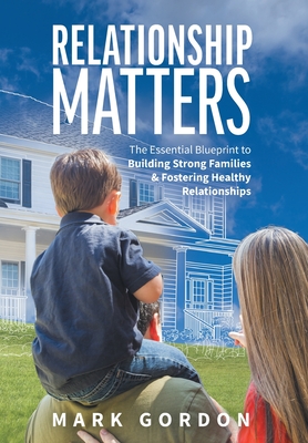 Relationship Matters: The Essential Blueprint to Building Strong Families & Fostering Healthy Relationships - Gordon, Mark, and King, Michelle (Editor)