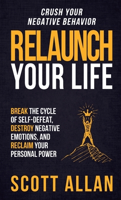 Relaunch Your Life: Break the Cycle of Self-Defeat, Destroy Negative Emotions and Reclaim Your Personal Power - Allan, Scott