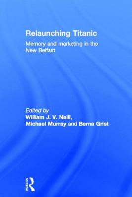 Relaunching Titanic: Memory and marketing in the New Belfast - Neill, William (Editor), and Murray, Michael (Editor), and Grist, Berna (Editor)