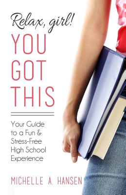 Relax, Girl! You Got This: Your Guide to a Fun and Stress-Free High School Experience - Hansen, Michelle A