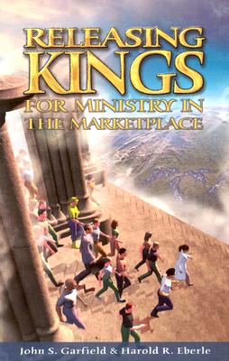 Releasing Kings for Ministry in the Marketplace - Garfield, John S, and Eberle, Harold R