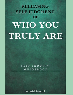 Releasing Self Judgment of Who You Truly Are: Self Inquiry Guidebook - Mlodzik, Krzysiek